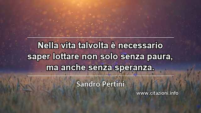 “Nella vita talvolta è necessario saper lottare non solo senza paura, ma anche senza speranza.”