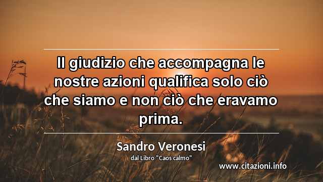 “Il giudizio che accompagna le nostre azioni qualifica solo ciò che siamo e non ciò che eravamo prima.”