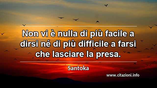 “Non vi è nulla di più facile a dirsi né di più difficile a farsi che lasciare la presa.”