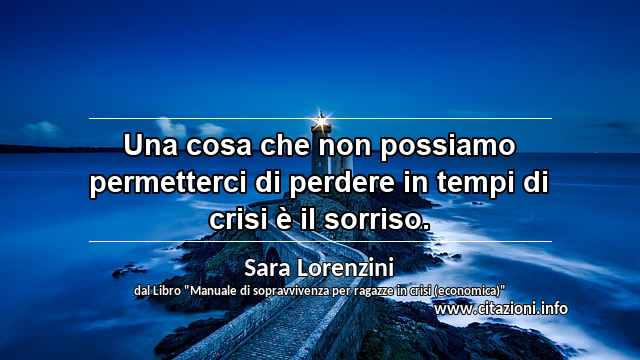 “Una cosa che non possiamo permetterci di perdere in tempi di crisi è il sorriso.”