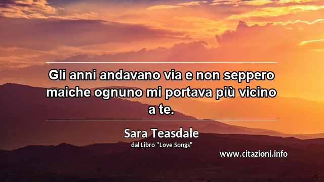 “Gli anni andavano via e non seppero maiche ognuno mi portava più vicino a te.”