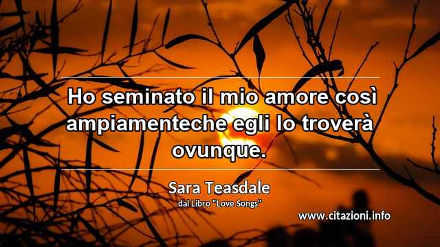 “ Ho seminato il mio amore così ampiamenteche egli lo troverà ovunque.”