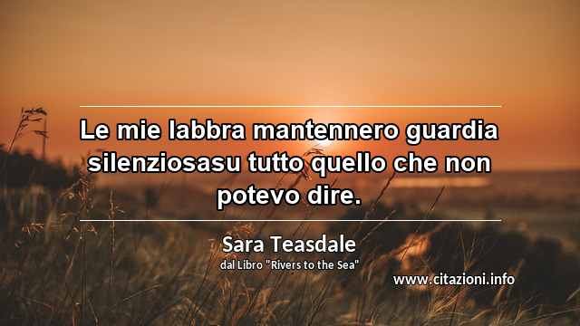“Le mie labbra mantennero guardia silenziosasu tutto quello che non potevo dire.”