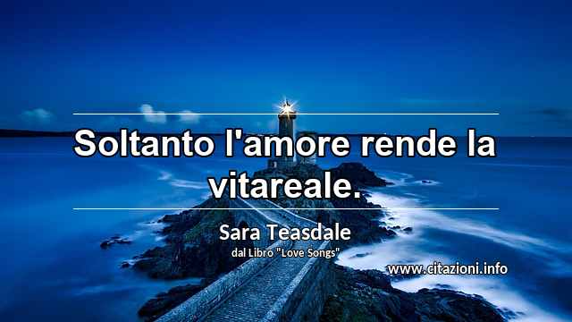 “Soltanto l'amore rende la vitareale.”