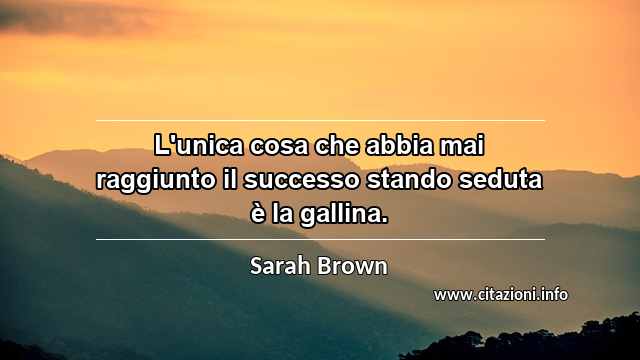 “L'unica cosa che abbia mai raggiunto il successo stando seduta è la gallina.”