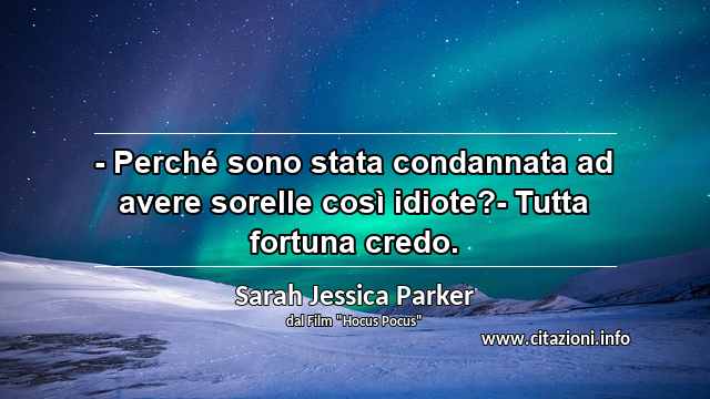 “- Perché sono stata condannata ad avere sorelle così idiote?- Tutta fortuna credo.”