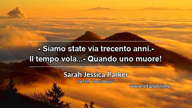 “- Siamo state via trecento anni.- Il tempo vola...- Quando uno muore!”