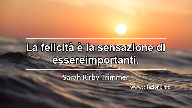 “La felicità è la sensazione di essereimportanti.”