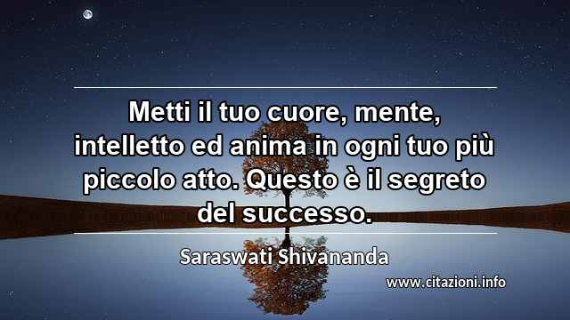“Metti il tuo cuore, mente, intelletto ed anima in ogni tuo più piccolo atto. Questo è il segreto del successo.”