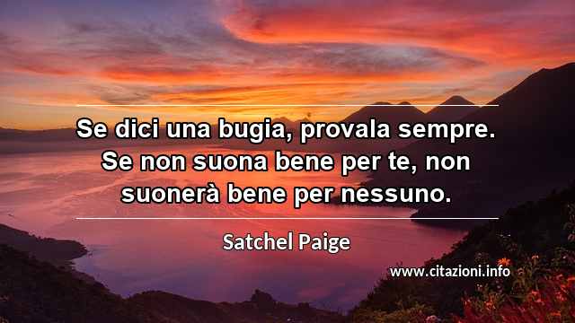 “Se dici una bugia, provala sempre. Se non suona bene per te, non suonerà bene per nessuno.”