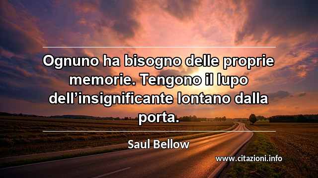 “Ognuno ha bisogno delle proprie memorie. Tengono il lupo dell’insignificante lontano dalla porta.”