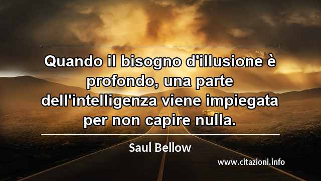 “Quando il bisogno d'illusione è profondo, una parte dell'intelligenza viene impiegata per non capire nulla.”