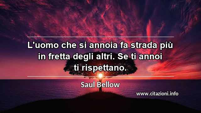 “L'uomo che si annoia fa strada più in fretta degli altri. Se ti annoi ti rispettano.”