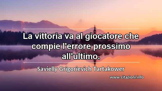 “La vittoria va al giocatore che compie l'errore prossimo all'ultimo.”
