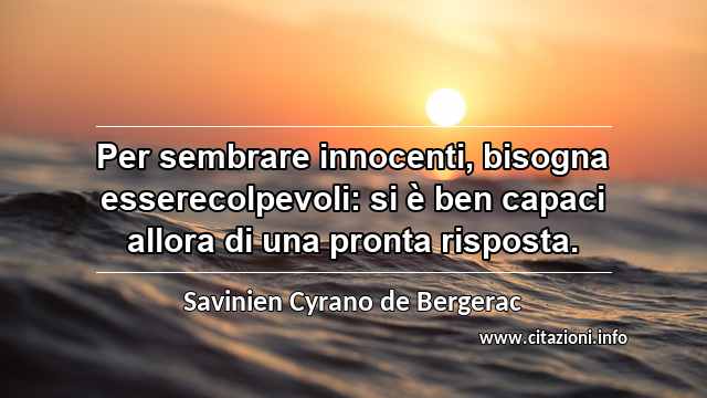 “Per sembrare innocenti, bisogna esserecolpevoli: si è ben capaci allora di una pronta risposta.”