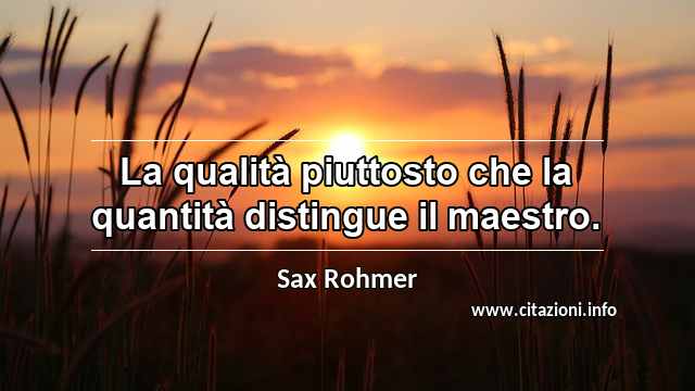 “La qualità piuttosto che la quantità distingue il maestro.”