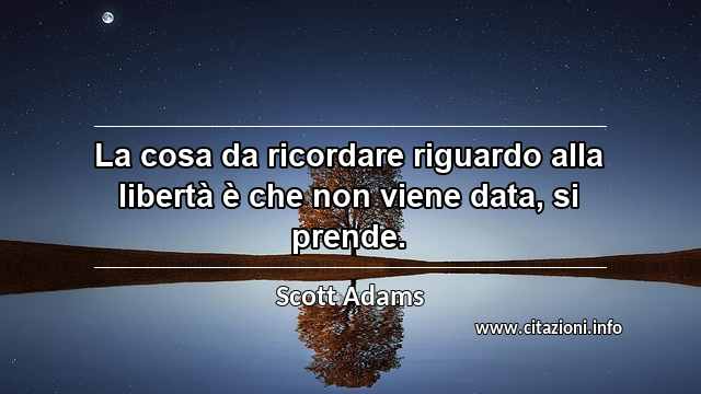 “La cosa da ricordare riguardo alla libertà è che non viene data, si prende.”