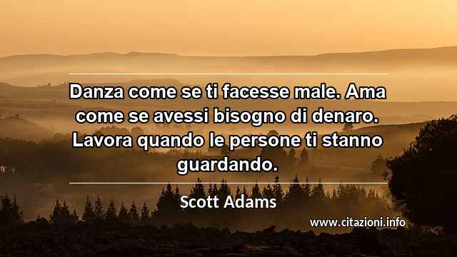 “Danza come se ti facesse male. Ama come se avessi bisogno di denaro. Lavora quando le persone ti stanno guardando.”