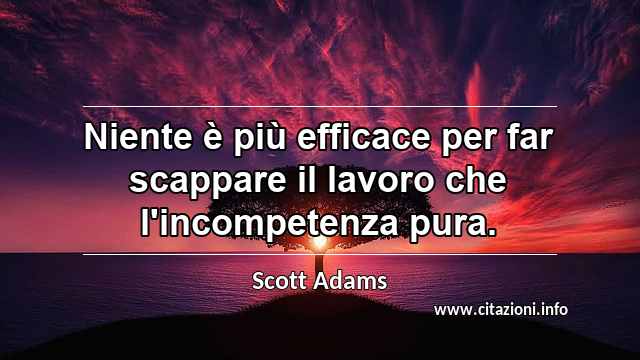 “Niente è più efficace per far scappare il lavoro che l'incompetenza pura.”