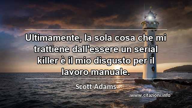 “Ultimamente, la sola cosa che mi trattiene dall'essere un serial killer è il mio disgusto per il lavoro manuale.”