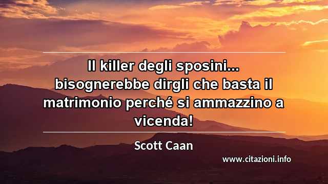 “Il killer degli sposini... bisognerebbe dirgli che basta il matrimonio perché si ammazzino a vicenda!”