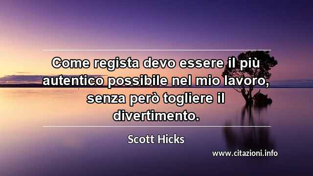 “Come regista devo essere il più autentico possibile nel mio lavoro, senza però togliere il divertimento.”