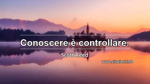 “Conoscere è controllare.”