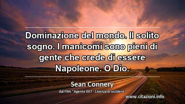 “Dominazione del mondo. Il solito sogno. I manicomi sono pieni di gente che crede di essere Napoleone. O Dio.”