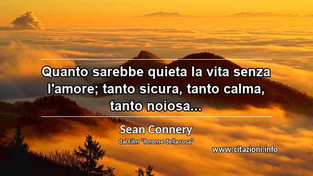 “Quanto sarebbe quieta la vita senza l'amore; tanto sicura, tanto calma, tanto noiosa...”