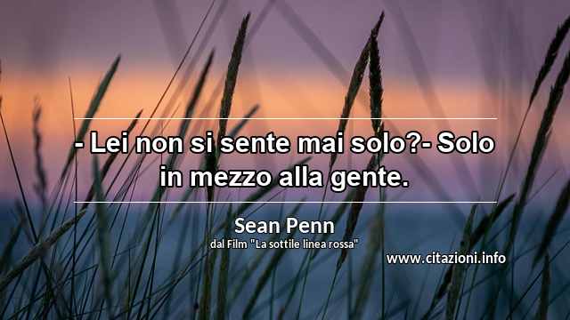 “- Lei non si sente mai solo?- Solo in mezzo alla gente.”