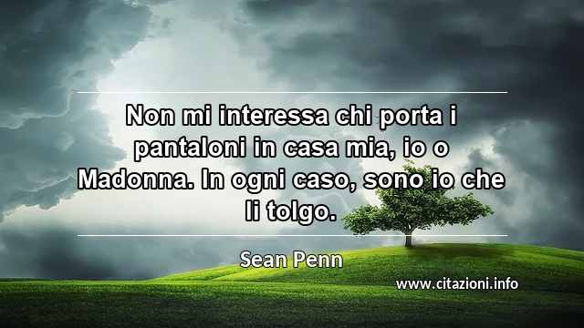 “Non mi interessa chi porta i pantaloni in casa mia, io o Madonna. In ogni caso, sono io che li tolgo.”