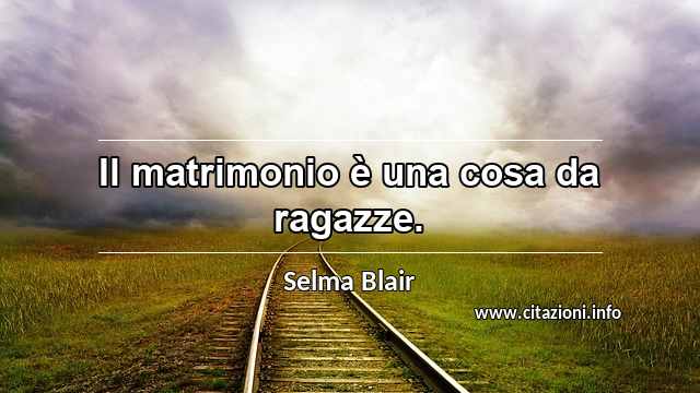 “Il matrimonio è una cosa da ragazze.”