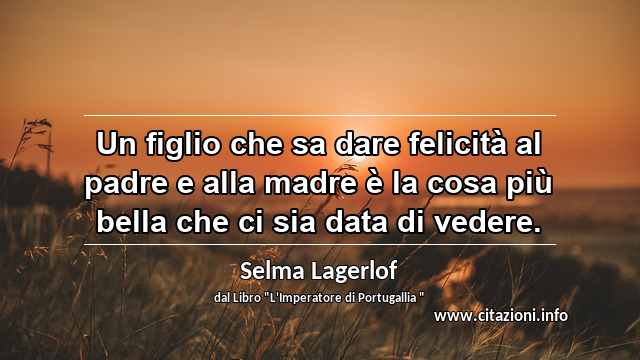 “Un figlio che sa dare felicità al padre e alla madre è la cosa più bella che ci sia data di vedere.”