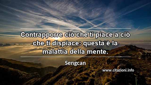 “Contrapporre ciò che ti piace a ciò che ti dispiace: questa è la malattia della mente.”