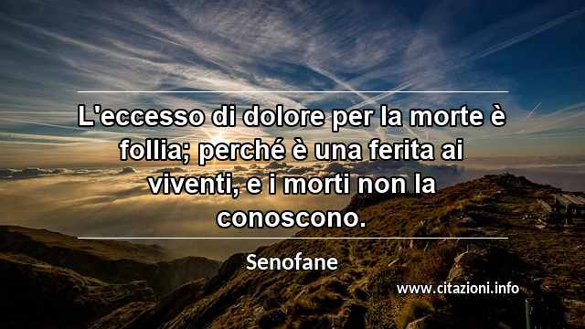 “L'eccesso di dolore per la morte è follia; perché è una ferita ai viventi, e i morti non la conoscono.”