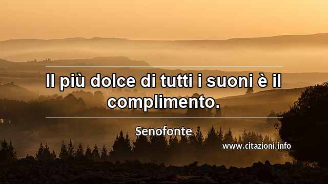 “Il più dolce di tutti i suoni è il complimento.”