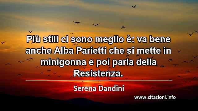 “Più stili ci sono meglio è: va bene anche Alba Parietti che si mette in minigonna e poi parla della Resistenza.”