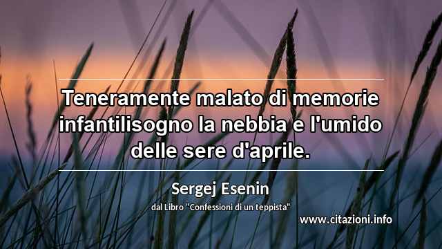 “Teneramente malato di memorie infantilisogno la nebbia e l'umido delle sere d'aprile.”