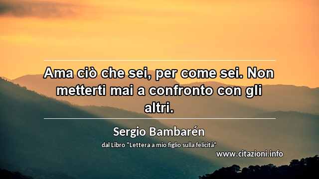 “Ama ciò che sei, per come sei. Non metterti mai a confronto con gli altri.”