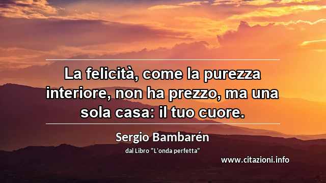 “La felicità, come la purezza interiore, non ha prezzo, ma una sola casa: il tuo cuore.”