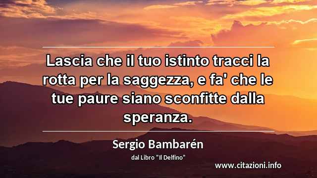 “Lascia che il tuo istinto tracci la rotta per la saggezza, e fa' che le tue paure siano sconfitte dalla speranza.”