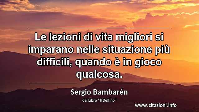 “Le lezioni di vita migliori si imparano nelle situazione più difficili, quando è in gioco qualcosa.”