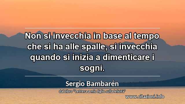 “Non si invecchia in base al tempo che si ha alle spalle, si invecchia quando si inizia a dimenticare i sogni.”