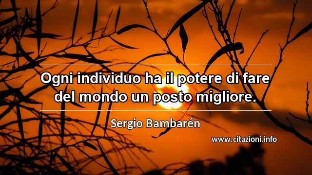 “Ogni individuo ha il potere di fare del mondo un posto migliore.”