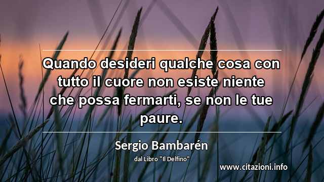 “Quando desideri qualche cosa con tutto il cuore non esiste niente che possa fermarti, se non le tue paure.”