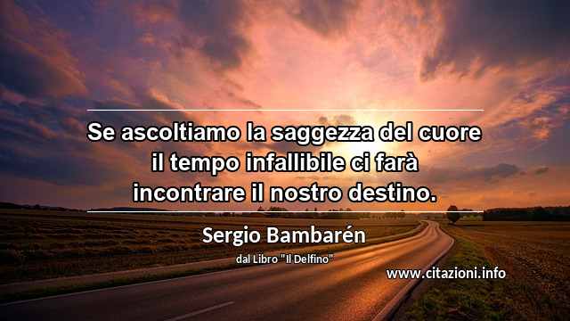 “Se ascoltiamo la saggezza del cuore il tempo infallibile ci farà incontrare il nostro destino.”