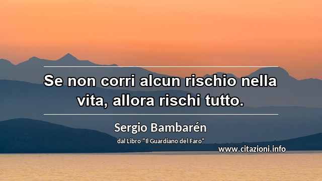 “Se non corri alcun rischio nella vita, allora rischi tutto.”