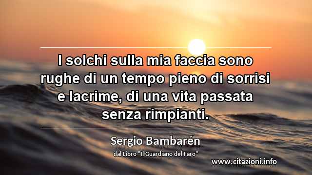 “I solchi sulla mia faccia sono rughe di un tempo pieno di sorrisi e lacrime, di una vita passata senza rimpianti. ”