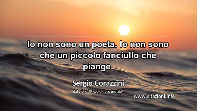 “Io non sono un poeta. Io non sono che un piccolo fanciullo che piange. ”