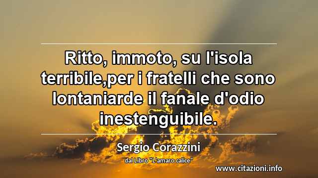 “Ritto, immoto, su l'isola terribile,per i fratelli che sono lontaniarde il fanale d'odio inestenguibile.”